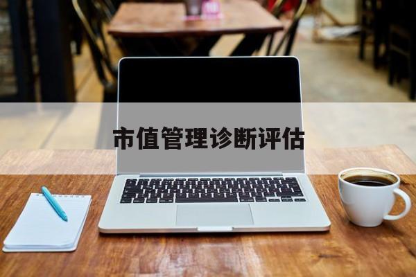 市值管理诊断评估(市值评估用什么方法评估)佛山市