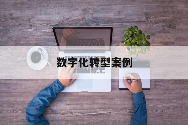 数字化转型案例(数字化转型案例公司)佛山市