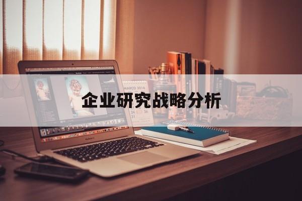 企业研究战略分析(企业战略研究的基本问题在于什么)佛山市