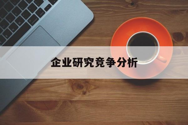 企业研究竞争分析(企业竞争力研究方法)佛山市