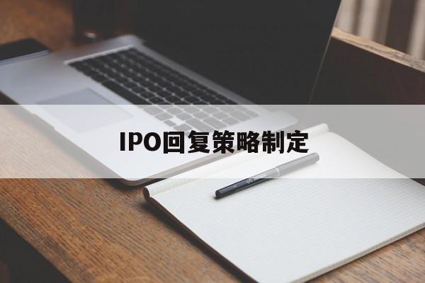 IPO回复策略制定(ipo回复策略制定者是谁)佛山市