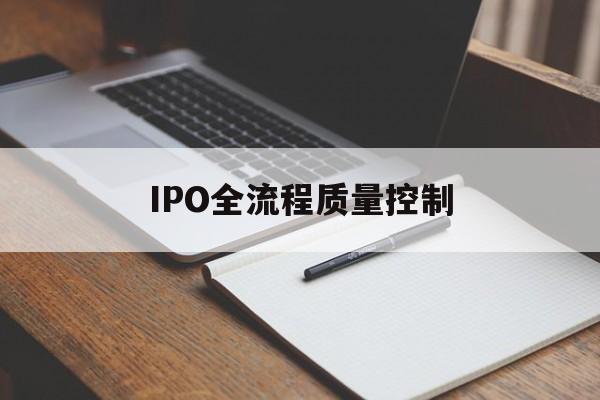 IPO全流程质量控制(ipo全流程质量控制是什么)佛山市