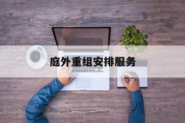 庭外重组安排服务(庭外重组和庭内重整)佛山市