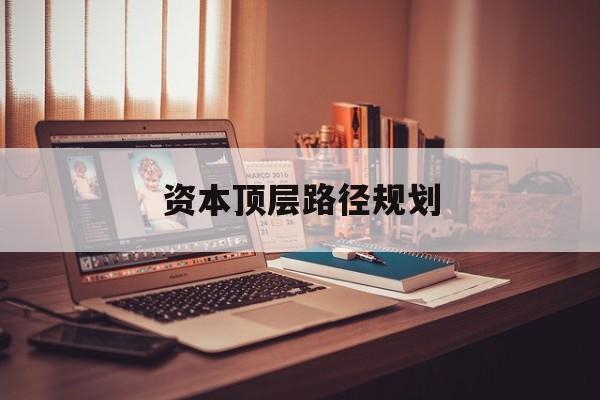 资本顶层路径规划(资本顶层设计与规划)佛山市 资本顶层路径规划(资本顶层设计与规划)佛山市