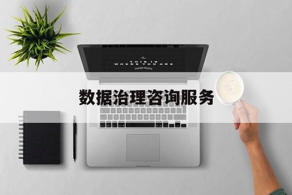 数据治理咨询服务(数据治理是什么工作)佛山市